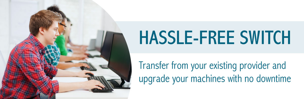 Hassle-free Switch Transfer from your existing provider and upgrade your machines with no downtime